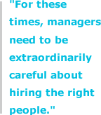 "For these times, managers need to be extraordinarily careful about hiring the right people."