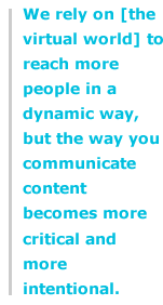 We rely on [the virtual world] to reach more people in a dynamic way, but the way you communicate content becomes more critical and more intentional.