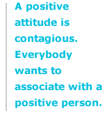 A positive attitude is contagious. Everybody wants to associate with a positive person.