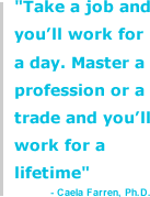 "Take a job and you'll work for a day. Master a profession or a trade and you'll work for a lifetime" - Caela Farren, Ph.D.
