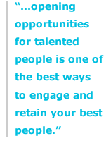"...opening opportunities for talented people is one of the best ways to engage and retain your best people."