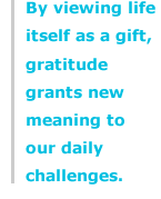 By viewing life itself as a gift, gratitude grants new meaning to our daily challenges.