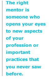 The right mentor is someone who opens your eyes to new aspects of your profession or important practices that you never saw before.