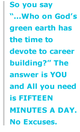 So you say "...Who on God's green earth has the time to devote to career building?" The answer is YOU and All you need is FIFTEEN MINUTES A DAY. No Excuses.